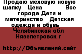 Продаю меховую новую шапку › Цена ­ 1 000 - Все города Дети и материнство » Детская одежда и обувь   . Челябинская обл.,Нязепетровск г.